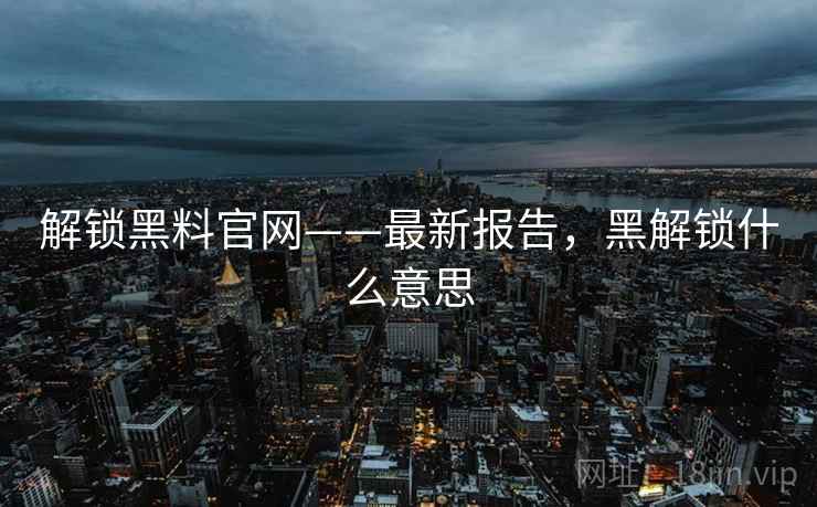解锁黑料官网——最新报告，黑解锁什么意思