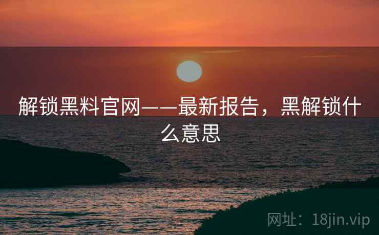 解锁黑料官网——最新报告，黑解锁什么意思