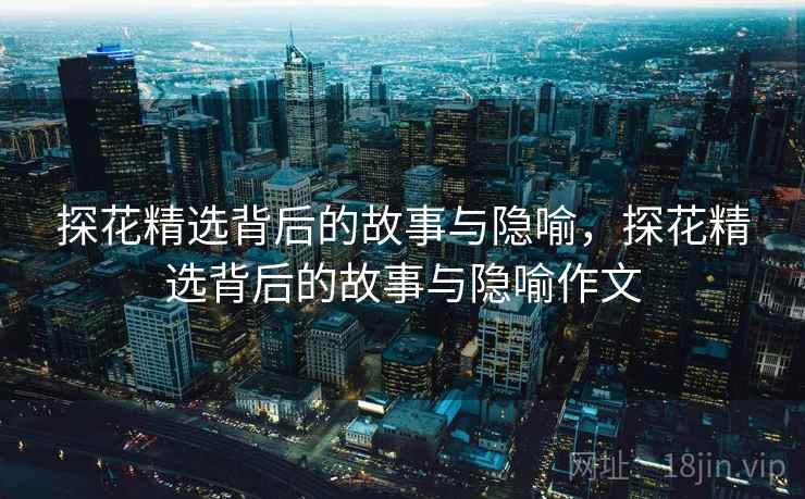 探花精选背后的故事与隐喻，探花精选背后的故事与隐喻作文