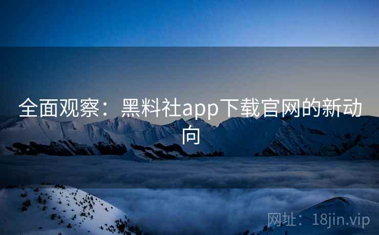 全面观察：黑料社app下载官网的新动向