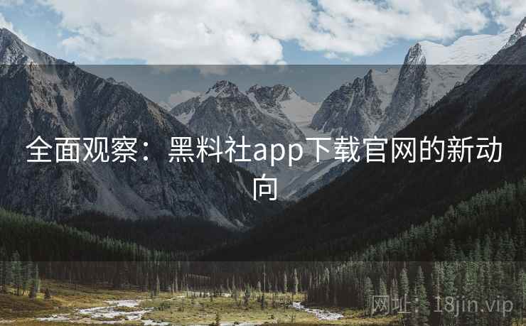 全面观察：黑料社app下载官网的新动向