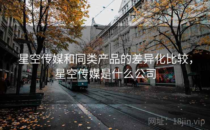 星空传媒和同类产品的差异化比较，星空传媒是什么公司