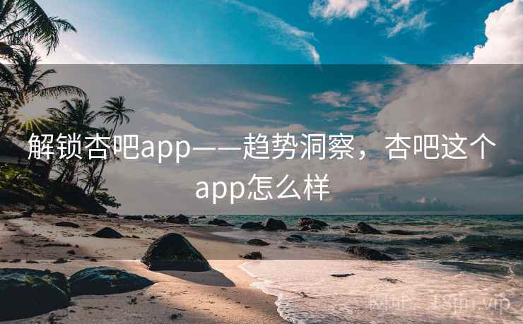 解锁杏吧app——趋势洞察，杏吧这个app怎么样