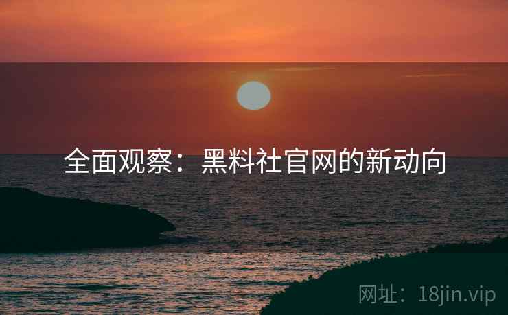 全面观察：黑料社官网的新动向