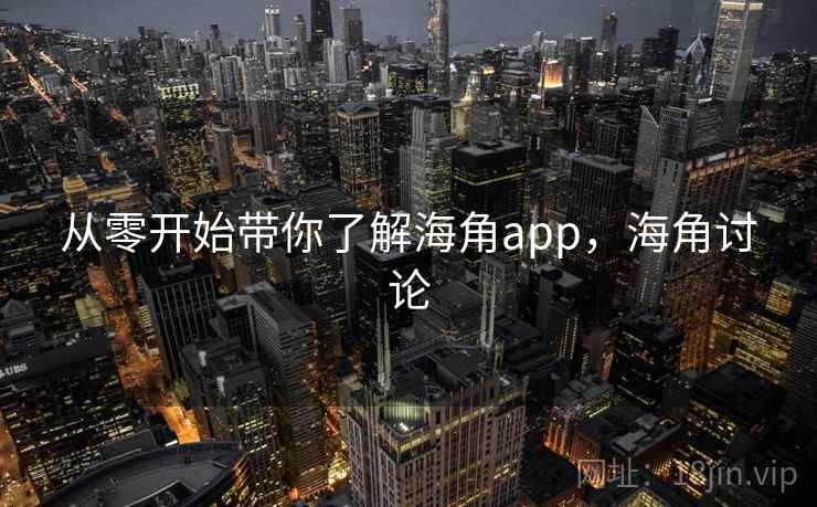从零开始带你了解海角app，海角讨论