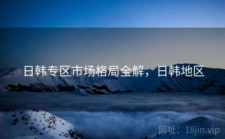 日韩专区市场格局全解，日韩地区