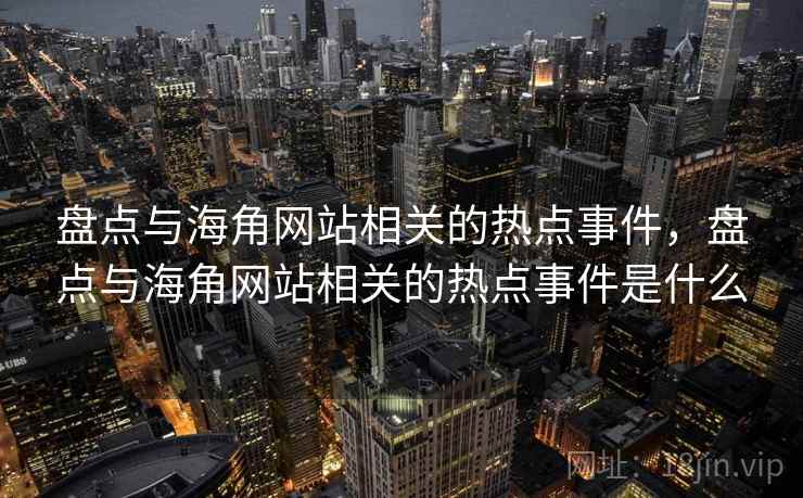 盘点与海角网站相关的热点事件，盘点与海角网站相关的热点事件是什么
