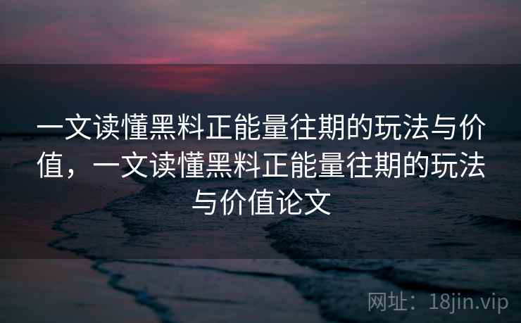 一文读懂黑料正能量往期的玩法与价值，一文读懂黑料正能量往期的玩法与价值论文