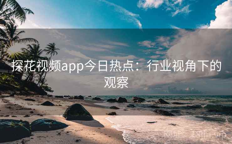 探花视频app今日热点：行业视角下的观察
