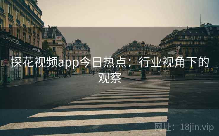 探花视频app今日热点：行业视角下的观察