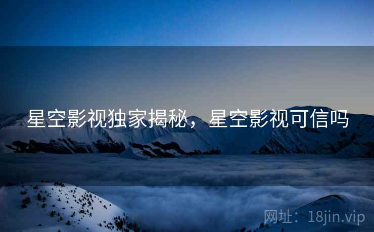 星空影视独家揭秘，星空影视可信吗