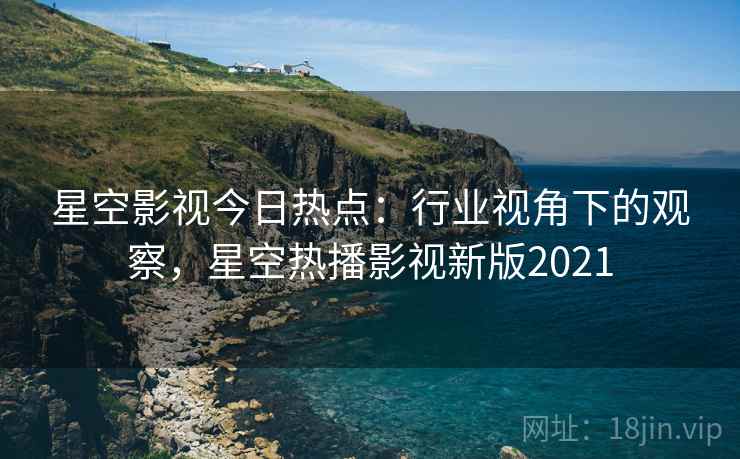 星空影视今日热点：行业视角下的观察，星空热播影视新版2021