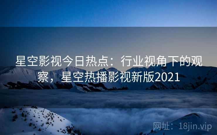 星空影视今日热点：行业视角下的观察，星空热播影视新版2021