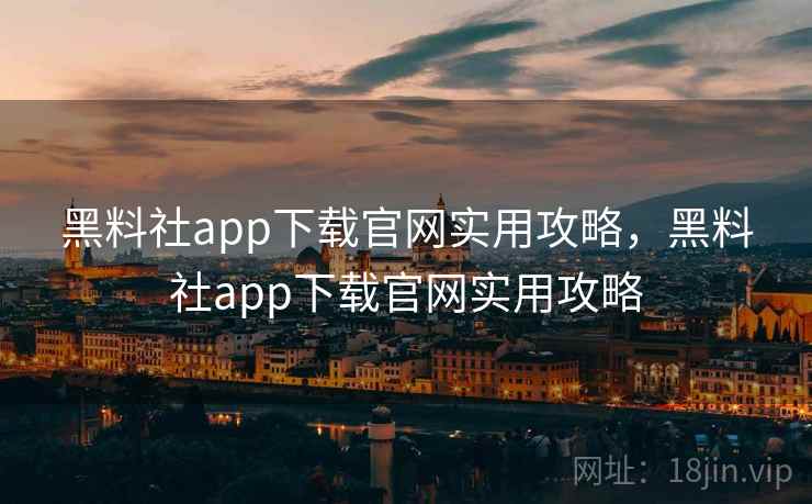 黑料社app下载官网实用攻略，黑料社app下载官网实用攻略