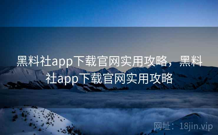 黑料社app下载官网实用攻略，黑料社app下载官网实用攻略