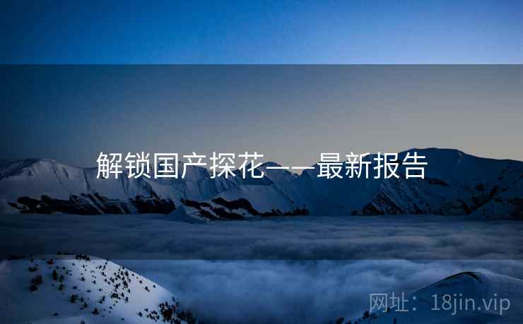 解锁国产探花——最新报告