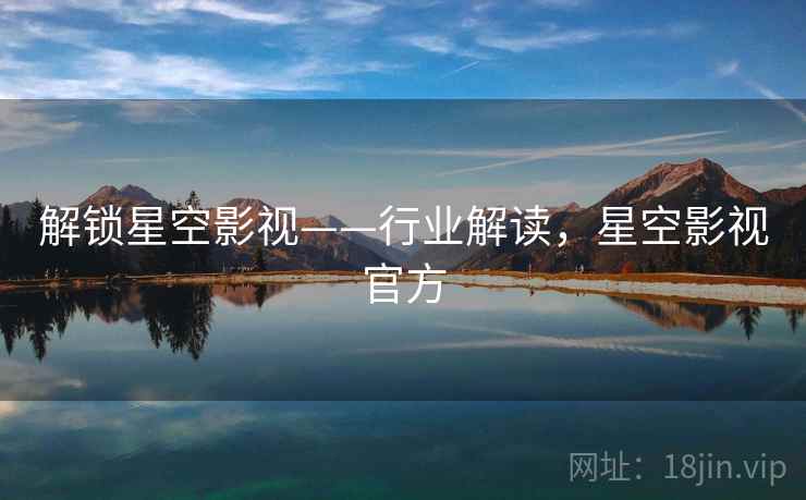 解锁星空影视——行业解读，星空影视官方