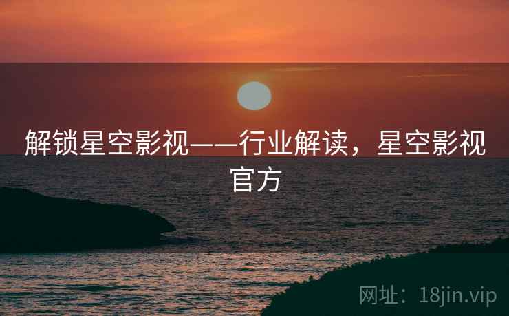 解锁星空影视——行业解读，星空影视官方