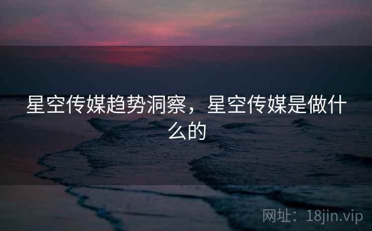 星空传媒趋势洞察，星空传媒是做什么的