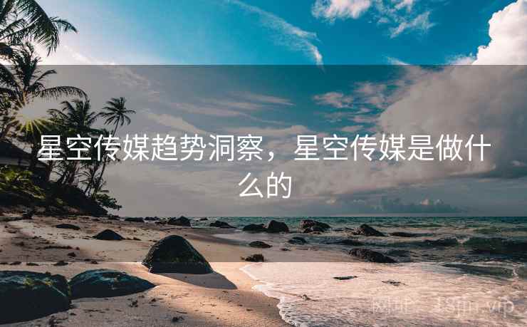 星空传媒趋势洞察，星空传媒是做什么的