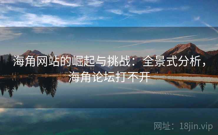 海角网站的崛起与挑战：全景式分析，海角论坛打不开