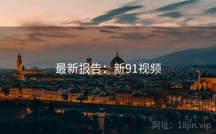 最新报告：新91视频