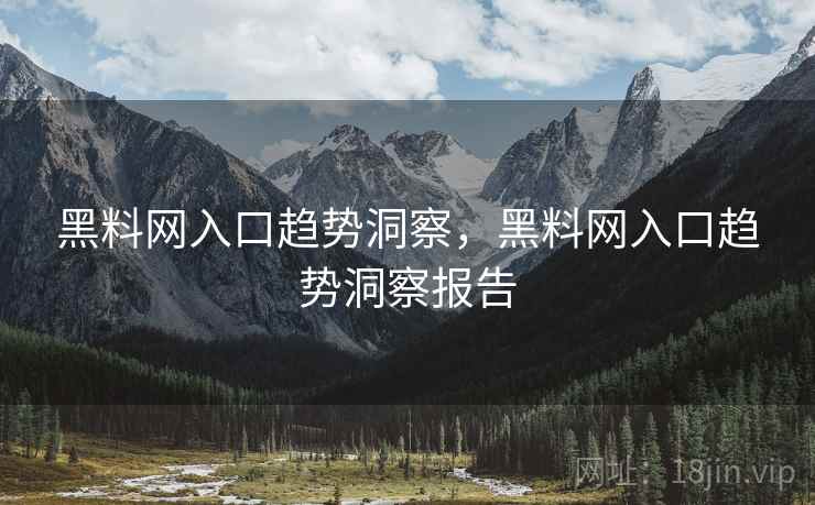 黑料网入口趋势洞察，黑料网入口趋势洞察报告