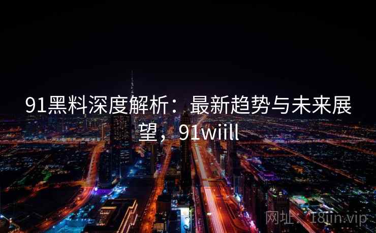 91黑料深度解析：最新趋势与未来展望，91wiill