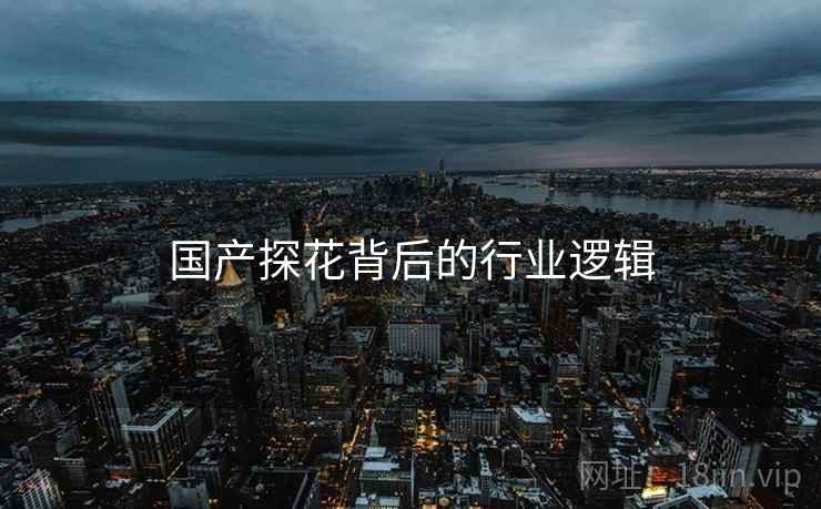 国产探花背后的行业逻辑