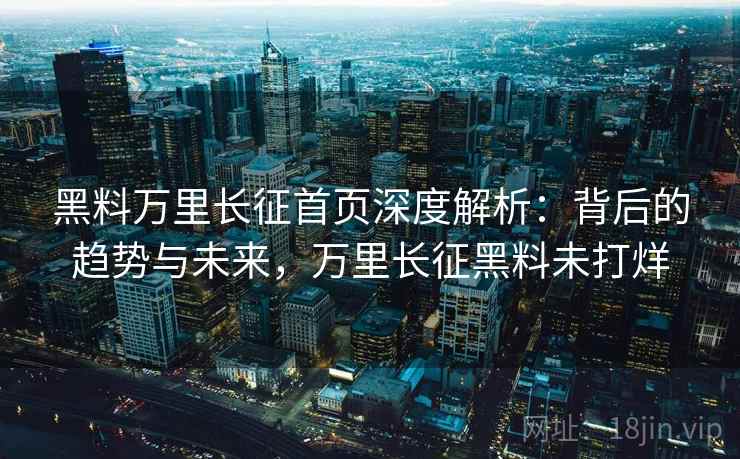 黑料万里长征首页深度解析：背后的趋势与未来，万里长征黑料未打烊
