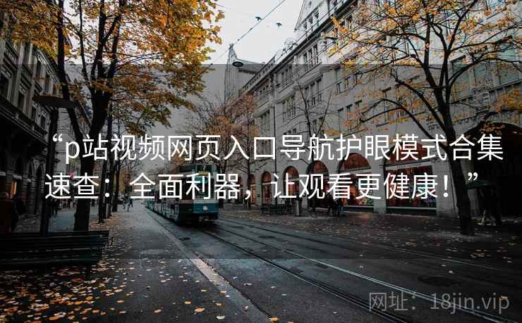 “p站视频网页入口导航护眼模式合集速查：全面利器，让观看更健康！”