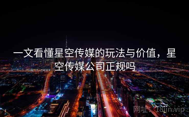 一文看懂星空传媒的玩法与价值，星空传媒公司正规吗