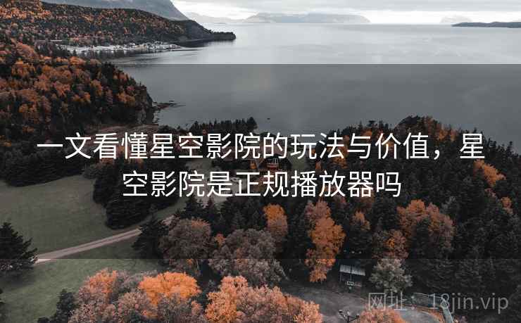 一文看懂星空影院的玩法与价值，星空影院是正规播放器吗