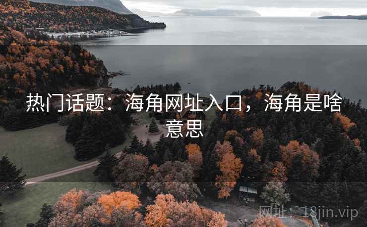 热门话题：海角网址入口，海角是啥意思