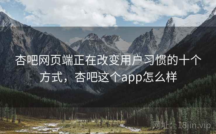 杏吧网页端正在改变用户习惯的十个方式，杏吧这个app怎么样