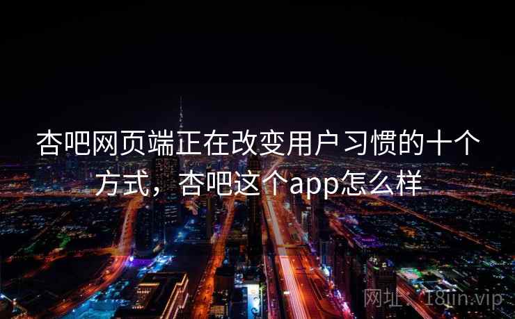 杏吧网页端正在改变用户习惯的十个方式，杏吧这个app怎么样