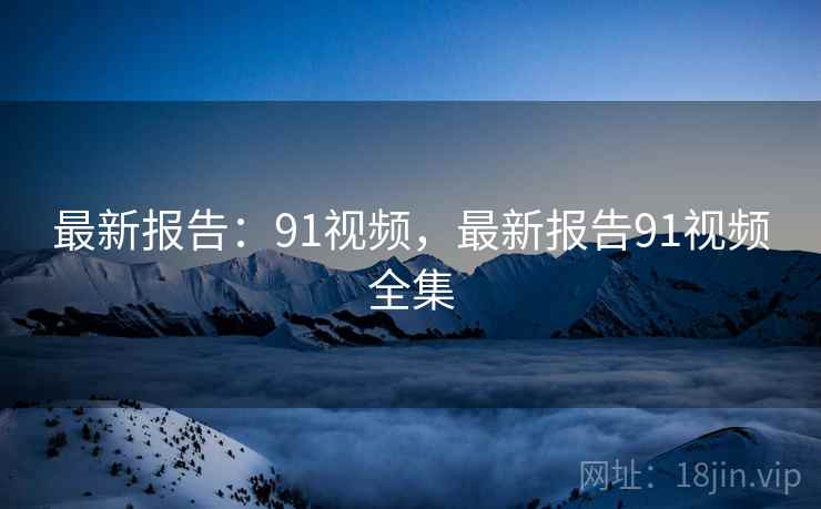 最新报告:91视频,最新报告91视频全集 最新报告:91视频,最新报告91视频全集