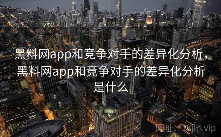 黑料网app和竞争对手的差异化分析，黑料网app和竞争对手的差异化分析是什么
