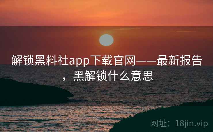 解锁黑料社app下载官网——最新报告,黑解锁什么意思 解锁黑料社app下载官网——最新报告,黑解锁什么意思