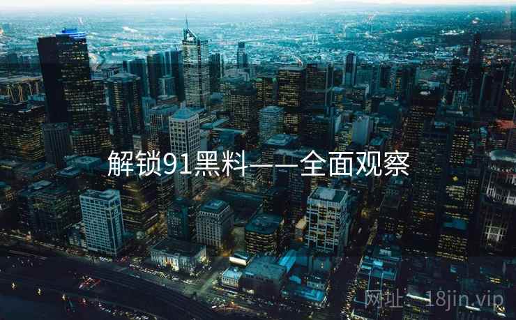解锁91黑料——全面观察