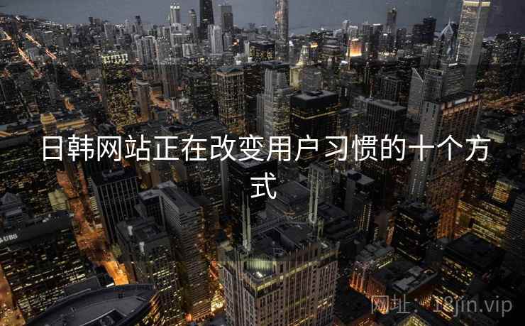 日韩网站正在改变用户习惯的十个方式 日韩网站正在改变用户习惯的十个方式