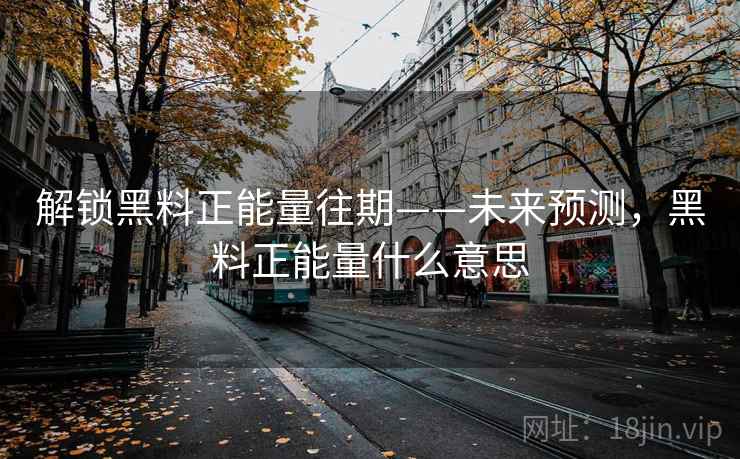 解锁黑料正能量往期——未来预测，黑料正能量什么意思