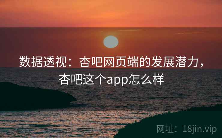 数据透视：杏吧网页端的发展潜力，杏吧这个app怎么样